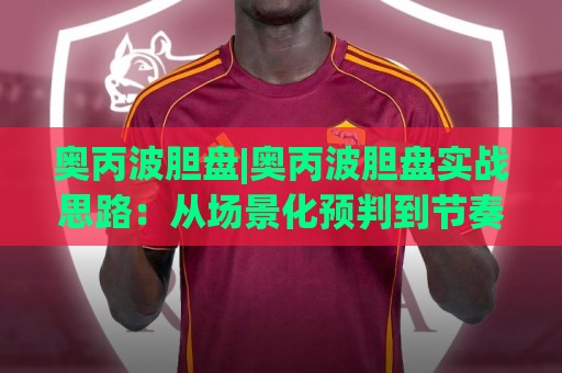 奥丙波胆盘|奥丙波胆盘实战思路:从场景化预判到节奏把控的进阶路径🌷线上十大最稳娱乐网信号赔率升盘在线看评级时间 奥丙波胆盘|奥丙波胆盘实战思路:从场景化预判到节奏把控的进阶路径🌷线上十大最稳娱乐网信号赔率升盘在线看评级时间