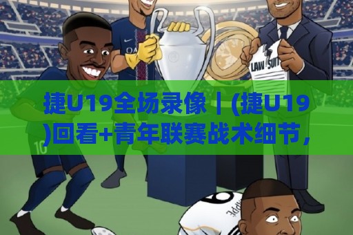 捷U19全场录像｜(捷U19)回看+青年联赛战术细节，全场录像里藏着哪些成长信号？【捷U19】🌷今日最新外围买球网原声解说降盘APP网址球盘平台
