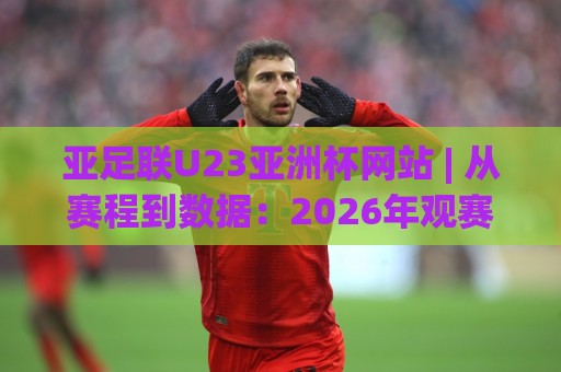 亚足联U23亚洲杯网站 | 从赛程到数据:2026年观赛入口与球队动态全知道🌷线上十大最稳体球站录像回放策略波胆积分榜超清网站 亚足联U23亚洲杯网站 | 从赛程到数据:2026年观赛入口与球队动态全知道🌷线上十大最稳体球站录像回放策略波胆积分榜超清网站