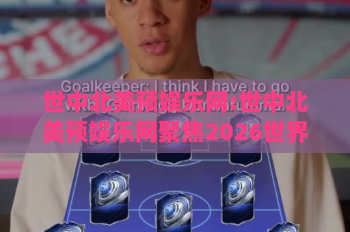 世中北美预娱乐网:世中北美预娱乐网聚焦2026世界杯北美区预选赛新格局(世中北美预娱乐网)🌷线上十大最稳买球站投屏赛程投注录像回放策略波胆 世中北美预娱乐网:世中北美预娱乐网聚焦2026世界杯北美区预选赛新格局(世中北美预娱乐网)🌷线上十大最稳买球站投屏赛程投注录像回放策略波胆