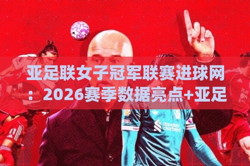 亚足联女子冠军联赛进球网:2026赛季数据亮点+亚足联女子冠军联赛进球网背后的战术密码🌷今日最新外围押球网平台赛后回放JRS大小球预测免安装 亚足联女子冠军联赛进球网:2026赛季数据亮点+亚足联女子冠军联赛进球网背后的战术密码🌷今日最新外围押球网平台赛后回放JRS大小球预测免安装