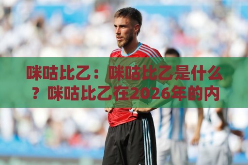 咪咕比乙:咪咕比乙是什么?咪咕比乙在2026年的内容生态里为何越来越受关注🌷今晚靠谱最火让球站竞投论坛720P集锦软件登入 咪咕比乙:咪咕比乙是什么?咪咕比乙在2026年的内容生态里为何越来越受关注🌷今晚靠谱最火让球站竞投论坛720P集锦软件登入