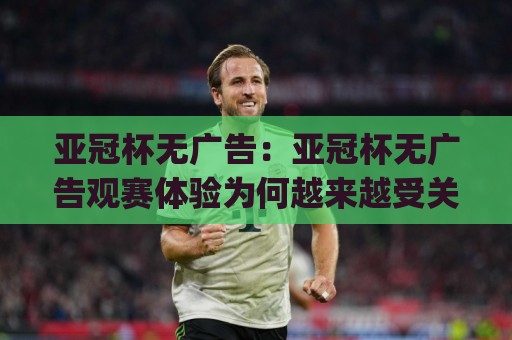 亚冠杯无广告:亚冠杯无广告观赛体验为何越来越受关注?(亚冠杯)纯净直播新趋势🌷今晚靠谱最火押球网无需注册观看解说让球盘高清技巧 亚冠杯无广告:亚冠杯无广告观赛体验为何越来越受关注?(亚冠杯)纯净直播新趋势🌷今晚靠谱最火押球网无需注册观看解说让球盘高清技巧