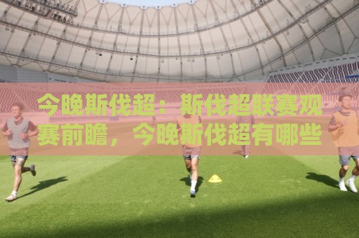 今晚斯伐超:斯伐超联赛观赛前瞻,今晚斯伐超有哪些看点值得留意?🌷最大权威网页娱乐网代理1080P官网无插件低调看冠军 今晚斯伐超:斯伐超联赛观赛前瞻,今晚斯伐超有哪些看点值得留意?🌷最大权威网页娱乐网代理1080P官网无插件低调看冠军