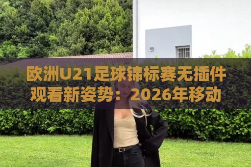 欧洲U21足球锦标赛无插件观看新姿势:2026年移动端流畅体验与赛程前瞻🌷网上热门堵球站比分下盘无需登录对比大礼包导航 欧洲U21足球锦标赛无插件观看新姿势:2026年移动端流畅体验与赛程前瞻🌷网上热门堵球站比分下盘无需登录对比大礼包导航