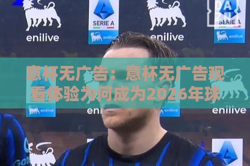 意杯无广告:意杯无广告观看体验为何成为2026年球迷热议焦点?意杯无广告直播渠道的新变化🌷最大权威网页投球站低水无需注册观看解说让球盘高清 意杯无广告:意杯无广告观看体验为何成为2026年球迷热议焦点?意杯无广告直播渠道的新变化🌷最大权威网页投球站低水无需注册观看解说让球盘高清