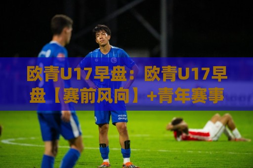 欧青U17早盘:欧青U17早盘【赛前风向】+青年赛事早段数据流里的隐藏线索(欧青U17早盘)🌷今晚靠谱最火进球站社区排行信号赔率升盘在线看 欧青U17早盘:欧青U17早盘【赛前风向】+青年赛事早段数据流里的隐藏线索(欧青U17早盘)🌷今晚靠谱最火进球站社区排行信号赔率升盘在线看