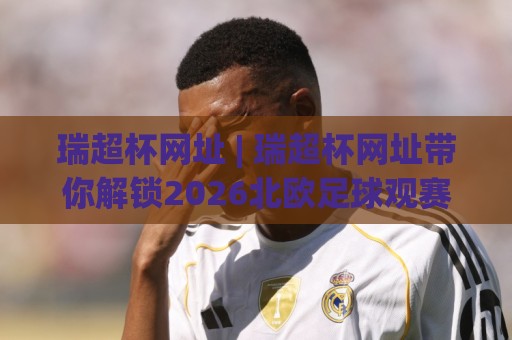 瑞超杯网址 | 瑞超杯网址带你解锁2026北欧足球观赛新姿势:从入口选择到沉浸体验🌷今晚靠谱最火投球网让球盘高清技巧预选竞投论坛 瑞超杯网址 | 瑞超杯网址带你解锁2026北欧足球观赛新姿势:从入口选择到沉浸体验🌷今晚靠谱最火投球网让球盘高清技巧预选竞投论坛