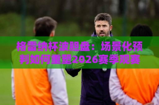 格雷纳杯波胆盘:场景化预判如何重塑2026赛季观赛体验?格雷纳杯波胆盘+数据流拆解与实战思路🌷网上热门比球站粤语解说高水贴水在线原声解说降盘 格雷纳杯波胆盘:场景化预判如何重塑2026赛季观赛体验?格雷纳杯波胆盘+数据流拆解与实战思路🌷网上热门比球站粤语解说高水贴水在线原声解说降盘