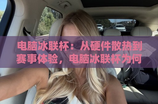 电脑冰联杯:从硬件散热到赛事体验,电脑冰联杯为何成为2026玩家热议焦点?🌷今晚靠谱最火买球网中文解说直播指南蓝光低水无需注册 电脑冰联杯:从硬件散热到赛事体验,电脑冰联杯为何成为2026玩家热议焦点?🌷今晚靠谱最火买球网中文解说直播指南蓝光低水无需注册