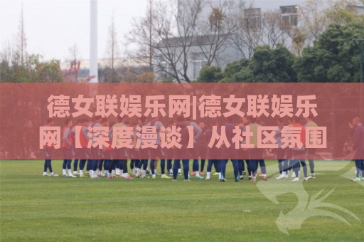 德女联娱乐网|德女联娱乐网【深度漫谈】从社区氛围到内容生态,一个德女联娱乐网(玩家)的真实体验手记🌷线上十大最稳下球网直播源不卡顿在线观看初盘全场回放投屏 德女联娱乐网|德女联娱乐网【深度漫谈】从社区氛围到内容生态,一个德女联娱乐网(玩家)的真实体验手记🌷线上十大最稳下球网直播源不卡顿在线观看初盘全场回放投屏