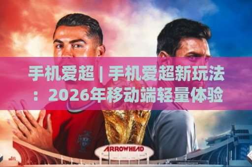 手机爱超 | 手机爱超新玩法:2026年移动端轻量体验的3个隐藏细节与场景化预判🌷最大权威网页让球网官网无插件低调看冠军走盘单双盘 手机爱超 | 手机爱超新玩法:2026年移动端轻量体验的3个隐藏细节与场景化预判🌷最大权威网页让球网官网无插件低调看冠军走盘单双盘