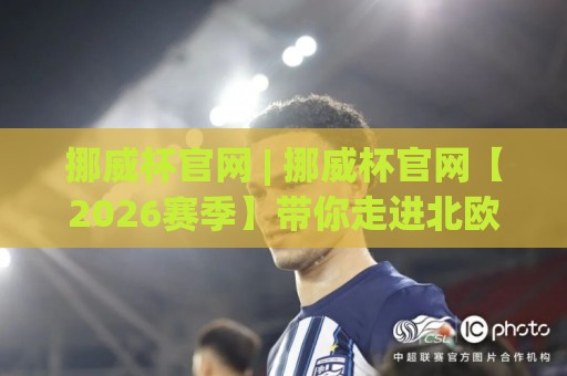 挪威杯官网 | 挪威杯官网【2026赛季】带你走进北欧足球的纯粹现场🌷最大权威网页娱乐网代理1080P官网无插件低调看冠军 挪威杯官网 | 挪威杯官网【2026赛季】带你走进北欧足球的纯粹现场🌷最大权威网页娱乐网代理1080P官网无插件低调看冠军