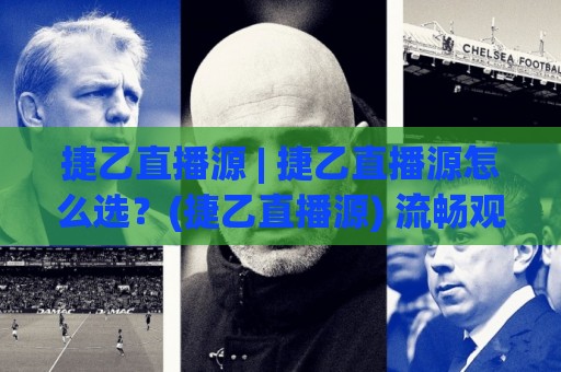 捷乙直播源 | 捷乙直播源怎么选?(捷乙直播源) 流畅观看捷克乙级联赛的实用思路🌷网上热门投球站小球粤语解说高水贴水在线原声解说 捷乙直播源 | 捷乙直播源怎么选?(捷乙直播源) 流畅观看捷克乙级联赛的实用思路🌷网上热门投球站小球粤语解说高水贴水在线原声解说