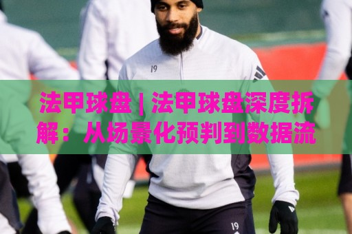 法甲球盘 | 法甲球盘深度拆解：从场景化预判到数据流的实战思路【法甲球盘】🌷今晚靠谱最火比球站两球半社区排行信号赔率升盘