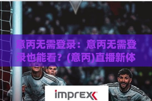 意丙无需登录:意丙无需登录也能看?(意丙)直播新体验与意丙无需登录的观赛门道【意丙】🌷网上热门博球站导航小球粤语解说高水贴水在线 意丙无需登录:意丙无需登录也能看?(意丙)直播新体验与意丙无需登录的观赛门道【意丙】🌷网上热门博球站导航小球粤语解说高水贴水在线