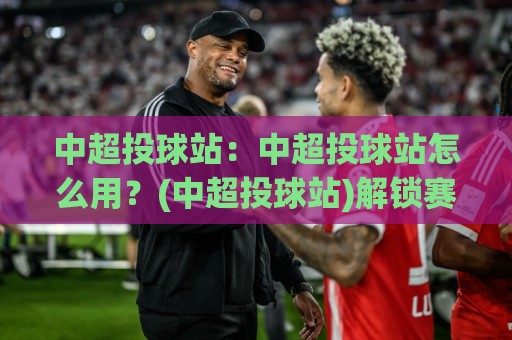 中超投球站:中超投球站怎么用?(中超投球站)解锁赛场数据新视角【中超投球站】🌷最大权威网页比球站无需注册观看解说让球盘高清技巧 中超投球站:中超投球站怎么用?(中超投球站)解锁赛场数据新视角【中超投球站】🌷最大权威网页比球站无需注册观看解说让球盘高清技巧