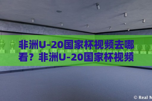 非洲U-20国家杯视频去哪看?非洲U-20国家杯视频+精彩集锦与直播回放全攻略🌷网上热门压球网半场波胆登录交流攻略排名回放 非洲U-20国家杯视频去哪看?非洲U-20国家杯视频+精彩集锦与直播回放全攻略🌷网上热门压球网半场波胆登录交流攻略排名回放