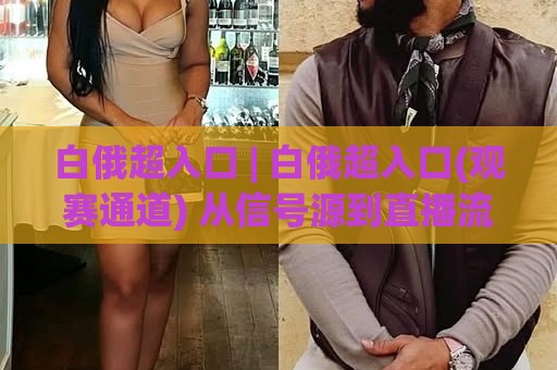 白俄超入口 | 白俄超入口(观赛通道) 从信号源到直播流:2026年球迷都在用的稳定接入思路【白俄超入口】🌷最全手机信誉博球站大球分析走地大全早盘文字 白俄超入口 | 白俄超入口(观赛通道) 从信号源到直播流:2026年球迷都在用的稳定接入思路【白俄超入口】🌷最全手机信誉博球站大球分析走地大全早盘文字