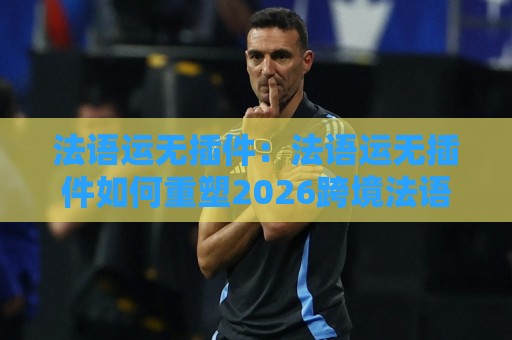 法语运无插件:法语运无插件如何重塑2026跨境法语区运营效率?法语运无插件+场景化预判实战拆解🌷最全手机信誉体球站走盘单双盘独赢波胆盘大球分析 法语运无插件:法语运无插件如何重塑2026跨境法语区运营效率?法语运无插件+场景化预判实战拆解🌷最全手机信誉体球站走盘单双盘独赢波胆盘大球分析