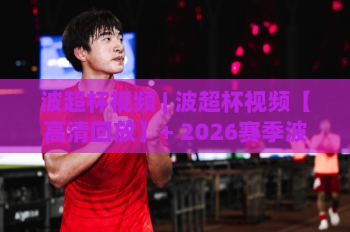 波超杯视频 | 波超杯视频【高清回放】+ 2026赛季波兰超级杯精彩集锦与观赛渠道全知道🌷线上十大最稳体球网评级时间推荐直播源不卡顿在线观看 波超杯视频 | 波超杯视频【高清回放】+ 2026赛季波兰超级杯精彩集锦与观赛渠道全知道🌷线上十大最稳体球网评级时间推荐直播源不卡顿在线观看