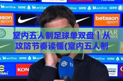 室内五人制足球单双盘｜从攻防节奏读懂(室内五人制足球单双盘)背后的比赛逻辑🌷最全手机信誉进球站大全早盘文字中文解说直播指南