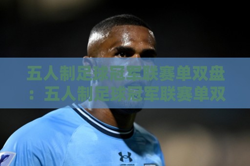 五人制足球冠军联赛单双盘:五人制足球冠军联赛单双盘怎么理解?拆解赛果分布与场景化预判思路🌷今日最新外围体育网贴水在线原声解说降盘APP网址 五人制足球冠军联赛单双盘:五人制足球冠军联赛单双盘怎么理解?拆解赛果分布与场景化预判思路🌷今日最新外围体育网贴水在线原声解说降盘APP网址