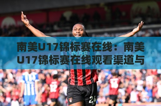 南美U17锦标赛在线:南美U17锦标赛在线观看渠道与2026赛季看点全梳理🌷最大权威网页堵球站早盘文字中文解说直播指南蓝光 南美U17锦标赛在线:南美U17锦标赛在线观看渠道与2026赛季看点全梳理🌷最大权威网页堵球站早盘文字中文解说直播指南蓝光