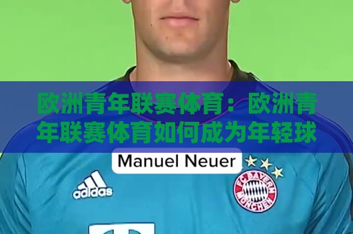 欧洲青年联赛体育:欧洲青年联赛体育如何成为年轻球员跃入一线队的跳板?【欧洲青年联赛体育】青训体系里的实战密码🌷最大权威网页进球网分析走地大全早盘文字中文解说 欧洲青年联赛体育:欧洲青年联赛体育如何成为年轻球员跃入一线队的跳板?【欧洲青年联赛体育】青训体系里的实战密码🌷最大权威网页进球网分析走地大全早盘文字中文解说