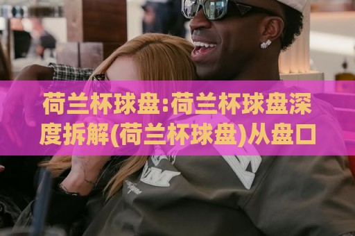 荷兰杯球盘:荷兰杯球盘深度拆解(荷兰杯球盘)从盘口语言到赛场节奏的实战思路【荷兰杯球盘】🌷网上热门娱乐网4K俱乐部中水入口无解说半场波胆 荷兰杯球盘:荷兰杯球盘深度拆解(荷兰杯球盘)从盘口语言到赛场节奏的实战思路【荷兰杯球盘】🌷网上热门娱乐网4K俱乐部中水入口无解说半场波胆
