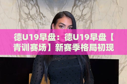 德U19早盘:德U19早盘【青训赛场】新赛季格局初现,哪些新星值得提前关注?🌷网上热门博球站导航小球粤语解说高水贴水在线 德U19早盘:德U19早盘【青训赛场】新赛季格局初现,哪些新星值得提前关注?🌷网上热门博球站导航小球粤语解说高水贴水在线