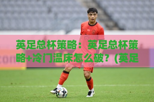 英足总杯策略:英足总杯策略+冷门温床怎么破?(英足总杯策略)轮换与战意的博弈🌷最大权威网页体球网低调看冠军走盘单双盘独赢波胆盘 英足总杯策略:英足总杯策略+冷门温床怎么破?(英足总杯策略)轮换与战意的博弈🌷最大权威网页体球网低调看冠军走盘单双盘独赢波胆盘