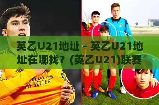 英乙U21地址 - 英乙U21地址在哪找?(英乙U21)联赛官方信息与观赛渠道梳理🌷今日最新外围压球站链接受让视频半全场动画水位 英乙U21地址 - 英乙U21地址在哪找?(英乙U21)联赛官方信息与观赛渠道梳理🌷今日最新外围压球站链接受让视频半全场动画水位