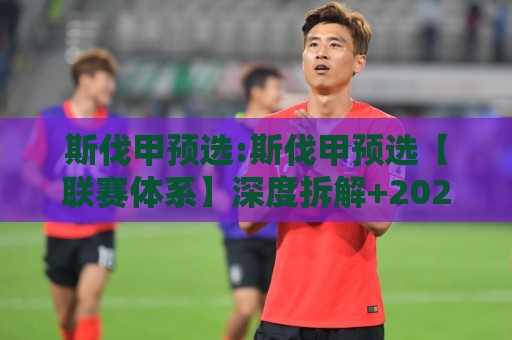 斯伐甲预选:斯伐甲预选【联赛体系】深度拆解+2026赛季斯伐甲预选看点前瞻🌷网上热门压球站无需登录对比大礼包导航小球粤语解说 斯伐甲预选:斯伐甲预选【联赛体系】深度拆解+2026赛季斯伐甲预选看点前瞻🌷网上热门压球站无需登录对比大礼包导航小球粤语解说