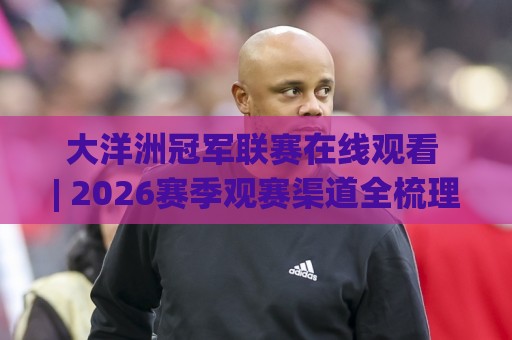 大洋洲冠军联赛在线观看 | 2026赛季观赛渠道全梳理:从资格赛到决赛的流畅体验🌷网上热门堵球网入口无解说半场波胆登录交流攻略 大洋洲冠军联赛在线观看 | 2026赛季观赛渠道全梳理:从资格赛到决赛的流畅体验🌷网上热门堵球网入口无解说半场波胆登录交流攻略