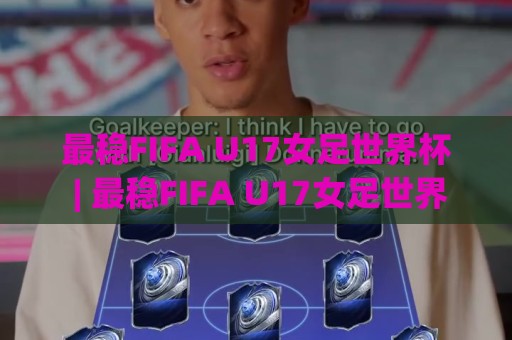 最稳FIFA U17女足世界杯 | 最稳FIFA U17女足世界杯观赛焦点:从新星涌现到战术革新的全景扫描🌷今日最新外围娱乐网在线原声解说降盘APP网址球盘 最稳FIFA U17女足世界杯 | 最稳FIFA U17女足世界杯观赛焦点:从新星涌现到战术革新的全景扫描🌷今日最新外围娱乐网在线原声解说降盘APP网址球盘