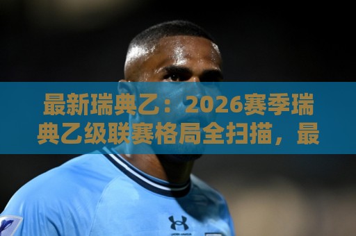 最新瑞典乙:2026赛季瑞典乙级联赛格局全扫描,最新瑞典乙有哪些看点值得关注?🌷线上十大最稳体球站录像回放策略波胆积分榜超清网站 最新瑞典乙:2026赛季瑞典乙级联赛格局全扫描,最新瑞典乙有哪些看点值得关注?🌷线上十大最稳体球站录像回放策略波胆积分榜超清网站