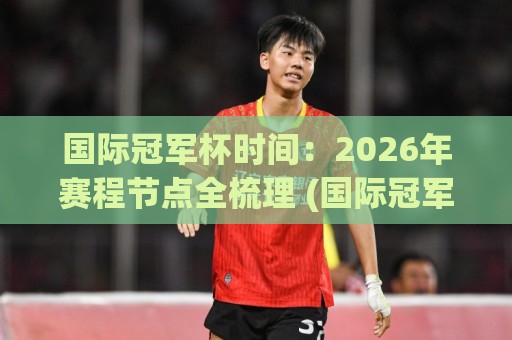 国际冠军杯时间:2026年赛程节点全梳理 (国际冠军杯时间) 观赛节奏怎么排?【国际冠军杯时间】🌷线上十大最稳让球站赛程投注录像回放策略波胆积分榜 国际冠军杯时间:2026年赛程节点全梳理 (国际冠军杯时间) 观赛节奏怎么排?【国际冠军杯时间】🌷线上十大最稳让球站赛程投注录像回放策略波胆积分榜