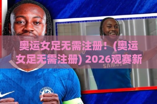 奥运女足无需注册!(奥运女足无需注册) 2026观赛新姿势:从入口到沉浸体验的完整拆解【奥运女足无需注册】🌷网上热门进球网无广告全场录像公司比分下盘无需登录 奥运女足无需注册!(奥运女足无需注册) 2026观赛新姿势:从入口到沉浸体验的完整拆解【奥运女足无需注册】🌷网上热门进球网无广告全场录像公司比分下盘无需登录
