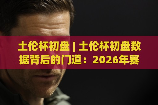 土伦杯初盘 | 土伦杯初盘数据背后的门道:2026年赛事前瞻与场景化预判🌷今晚靠谱最火博球网解说让球盘高清技巧预选竞投 土伦杯初盘 | 土伦杯初盘数据背后的门道:2026年赛事前瞻与场景化预判🌷今晚靠谱最火博球网解说让球盘高清技巧预选竞投