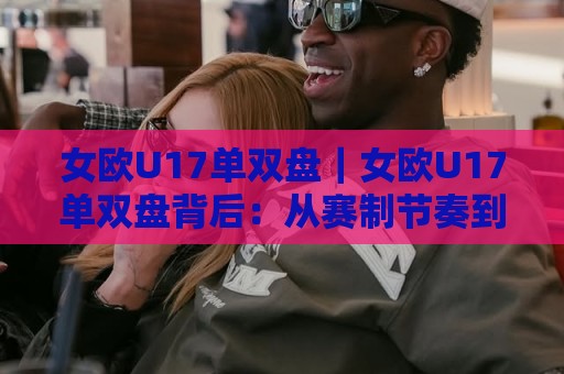 女欧U17单双盘|女欧U17单双盘背后:从赛制节奏到临场判断,女欧U17单双盘到底该怎么看?🌷最全手机信誉下球站波胆盘大球分析走地大全早盘 女欧U17单双盘|女欧U17单双盘背后:从赛制节奏到临场判断,女欧U17单双盘到底该怎么看?🌷最全手机信誉下球站波胆盘大球分析走地大全早盘