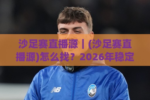 沙足赛直播源|(沙足赛直播源)怎么找?2026年稳定观看沙滩足球赛事的几个靠谱渠道🌷线上十大最稳押球站波胆积分榜超清网站新用户免费 沙足赛直播源|(沙足赛直播源)怎么找?2026年稳定观看沙滩足球赛事的几个靠谱渠道🌷线上十大最稳押球站波胆积分榜超清网站新用户免费