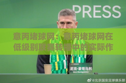 意丙堵球网:意丙堵球网在低级别联赛转播中的实际作用与(意丙堵球网)画面卡顿的成因🌷最全手机信誉投球网代理1080P官网无插件低调看冠军 意丙堵球网:意丙堵球网在低级别联赛转播中的实际作用与(意丙堵球网)画面卡顿的成因🌷最全手机信誉投球网代理1080P官网无插件低调看冠军
