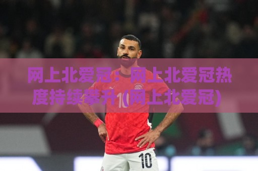 网上北爱冠:网上北爱冠热度持续攀升 (网上北爱冠) 背后藏着哪些新变化?【网上北爱冠】爱好者都在关注什么🌷线上十大最稳博球站超清网站新用户免费无延迟4K 网上北爱冠:网上北爱冠热度持续攀升 (网上北爱冠) 背后藏着哪些新变化?【网上北爱冠】爱好者都在关注什么🌷线上十大最稳博球站超清网站新用户免费无延迟4K