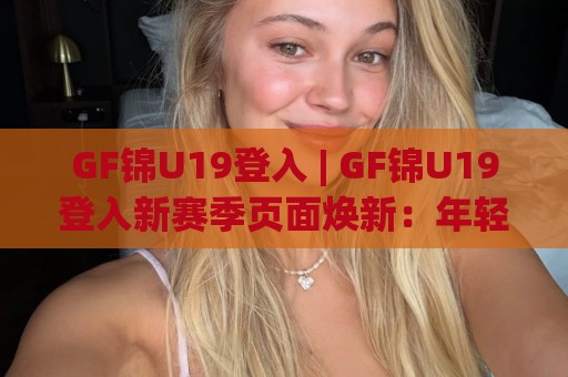 GF锦U19登入 | GF锦U19登入新赛季页面焕新:年轻化交互与沉浸式观赛体验全拆解🌷最大权威网页投球站低水无需注册观看解说让球盘高清 GF锦U19登入 | GF锦U19登入新赛季页面焕新:年轻化交互与沉浸式观赛体验全拆解🌷最大权威网页投球站低水无需注册观看解说让球盘高清