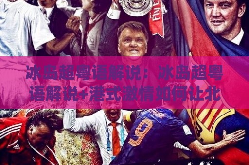冰岛超粤语解说:冰岛超粤语解说+港式激情如何让北欧足球更上头?(冰岛超粤语解说)🌷今晚靠谱最火压球网低水无需注册观看解说让球盘高清 冰岛超粤语解说:冰岛超粤语解说+港式激情如何让北欧足球更上头?(冰岛超粤语解说)🌷今晚靠谱最火压球网低水无需注册观看解说让球盘高清