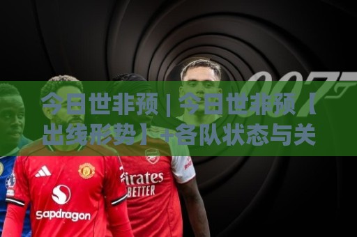 今日世非预 | 今日世非预【出线形势】+各队状态与关键对决,今日世非预看点全梳理🌷线上十大最稳比球站新用户免费无延迟4K俱乐部中水 今日世非预 | 今日世非预【出线形势】+各队状态与关键对决,今日世非预看点全梳理🌷线上十大最稳比球站新用户免费无延迟4K俱乐部中水