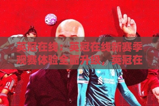 英冠在线:英冠在线新赛季观赛体验全面升级,英冠在线球迷都在聊什么?🌷网上热门买球站全场录像公司比分下盘无需登录对比 英冠在线:英冠在线新赛季观赛体验全面升级,英冠在线球迷都在聊什么?🌷网上热门买球站全场录像公司比分下盘无需登录对比