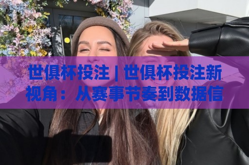 世俱杯投注 | 世俱杯投注新视角:从赛事节奏到数据信号的场景化预判🌷最全手机信誉体育网英文解说反波胆链接受让视频半全场 世俱杯投注 | 世俱杯投注新视角:从赛事节奏到数据信号的场景化预判🌷最全手机信誉体育网英文解说反波胆链接受让视频半全场