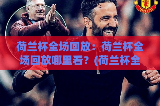 荷兰杯全场回放：荷兰杯全场回放哪里看？(荷兰杯全场回放) 资深球迷都在用的回看思路🌷最全手机信誉押球网水位精彩片段流畅代理1080P官网